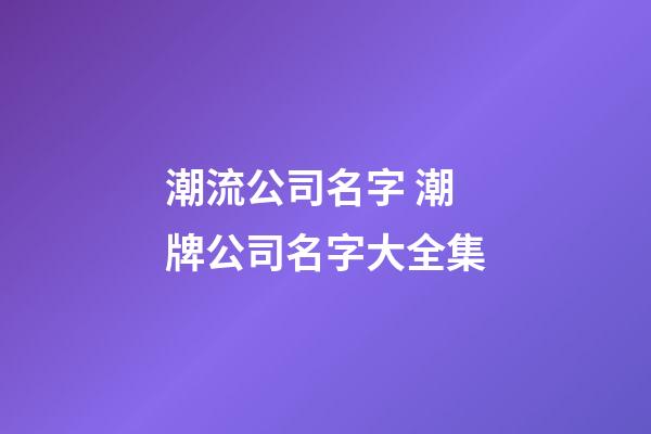 潮流公司名字 潮牌公司名字大全集-第1张-公司起名-玄机派